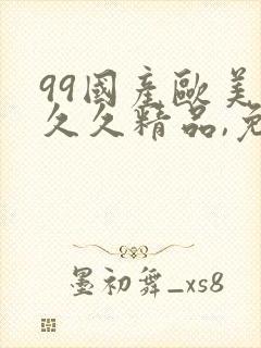 99国产欧美久久久精品,免费国产