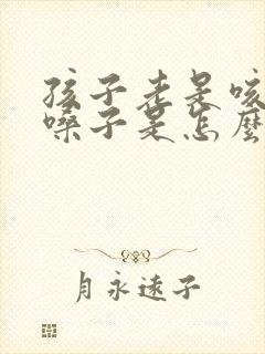 孩子老是咳嗽清嗓子是怎么了