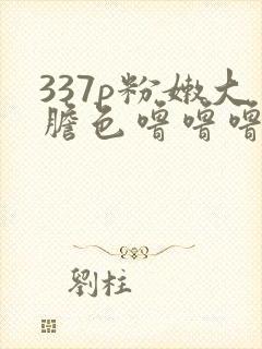 337p粉嫩大胆色噜噜噜狠狠