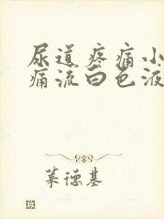 尿道疼痛小便刺痛流白色液体