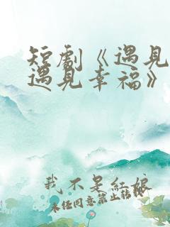 短剧《遇见爱,遇见幸福》