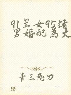 91羊女95猪男婚配为大忌