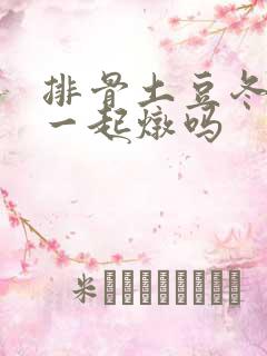 排骨土豆冬瓜能一起炖吗