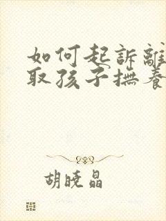 如何起诉离婚争取孩子抚养权