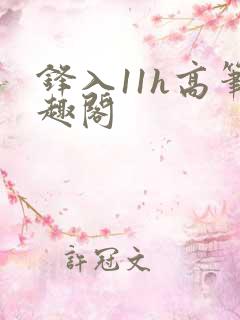锋入11h高笔趣阁