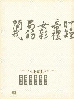 开局女帝盯上了我的彩礼短剧全集