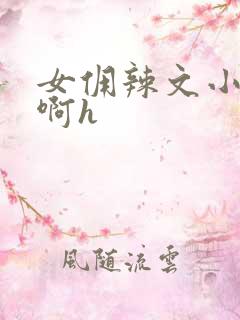 女佣辣文小说嗯啊h