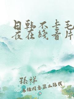 日韩不卡毛片午夜在线看片?