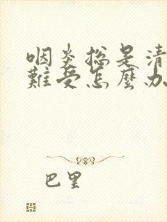 咽炎总是清嗓子难受怎么办