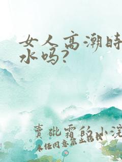 女人高潮时会喷水吗?