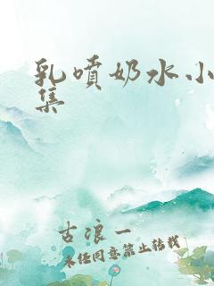 乳喷奶水小说合集