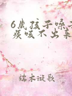 6岁孩子嗓子有痰咳不出来怎么办