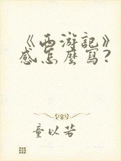 《西游记》读后感怎么写?