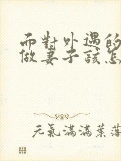 面对外遇的老公做妻子该怎么做