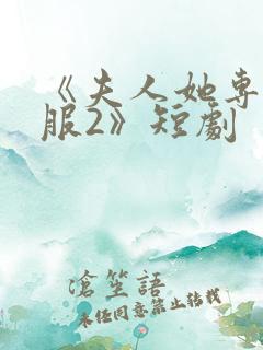 《夫人她专治不服2》短剧