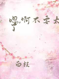 嗯,啊不要太大了