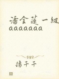 潘金莲一级淫片aaaaaaa