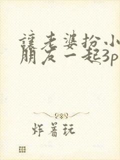 让老婆扮小姐和朋友一起3p