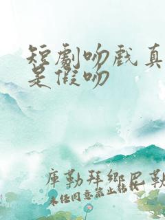 短剧吻戏真吻还是假吻