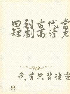 回到古代当太子短剧高清免费