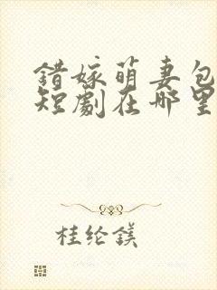 错嫁萌妻包甜的短剧在哪里可以看