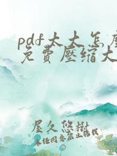pdf太大怎么免费压缩大小