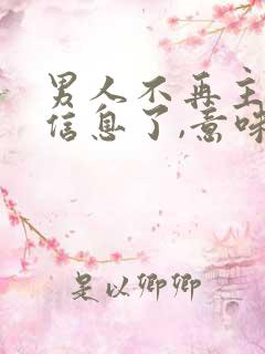 男人不再主动发信息了,意味着什么