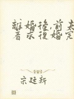 离婚后,前夫哭着求复婚完整版txt