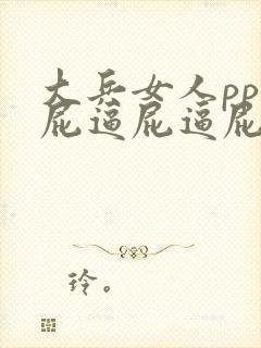 大兵女人pp逼屁逼屁逼屁逼屁逼屁逼屁股