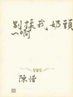 别揉我奶头~嗯~啊