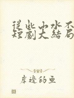 从此山水不相逢短剧大结局