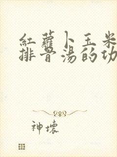 红萝卜玉米淮山排骨汤的功效与作用