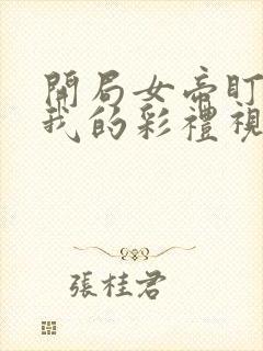 开局女帝盯上了我的彩礼视频