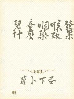 儿童咽喉发炎吃什么药效果最好的