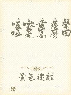 咳嗽黄痰声音嘶哑是怎么回事