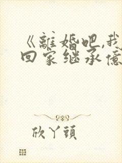 《离婚吧,我要回家继承亿万家产》