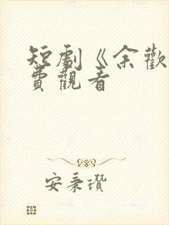 短剧《余欢》免费观看