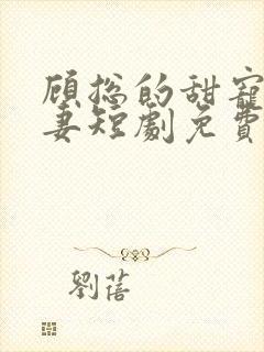 顾总的甜宠小娇妻短剧免费观看