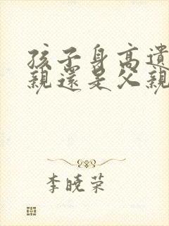 孩子身高遗传母亲还是父亲