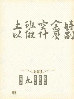 上班空余时间可以做什么副业赚钱