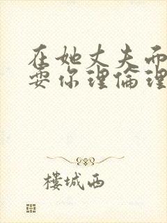 在她丈夫面前被耍你理伦理片