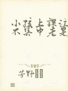小孩上课注意力不集中老是走神