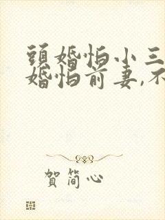 头婚怕小三,二婚怕前妻,不结婚对不起父母