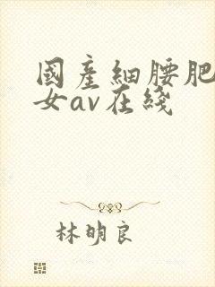 国产细腰肥臀美女av在线