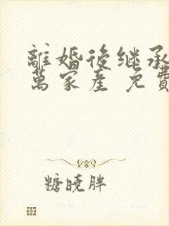 离婚后继承了亿万家产 免费版