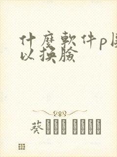 什么软件p图可以换脸