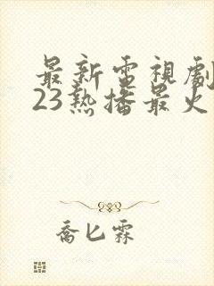 最新电视剧2023热播最火剧有哪些