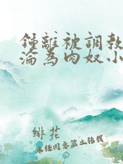 钟离被调教喷水沦为肉奴小说