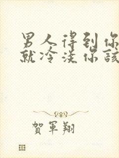 男人得到你之后就冷淡你该怎么办