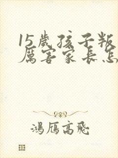 15岁孩子叛逆厉害家长怎样办